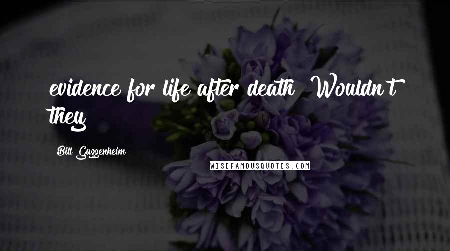 Bill Guggenheim Quotes: evidence for life after death? Wouldn't they