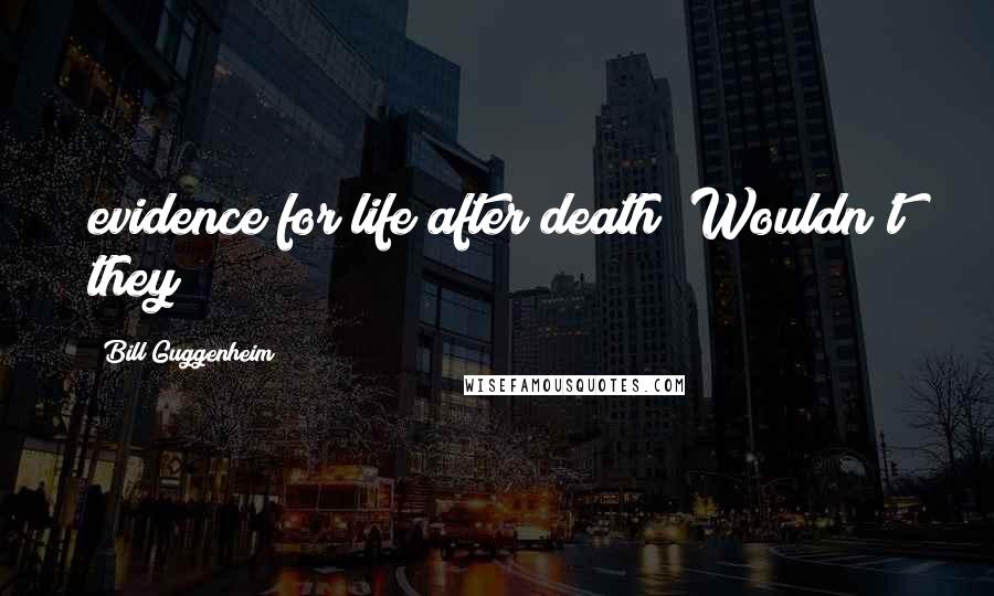 Bill Guggenheim Quotes: evidence for life after death? Wouldn't they