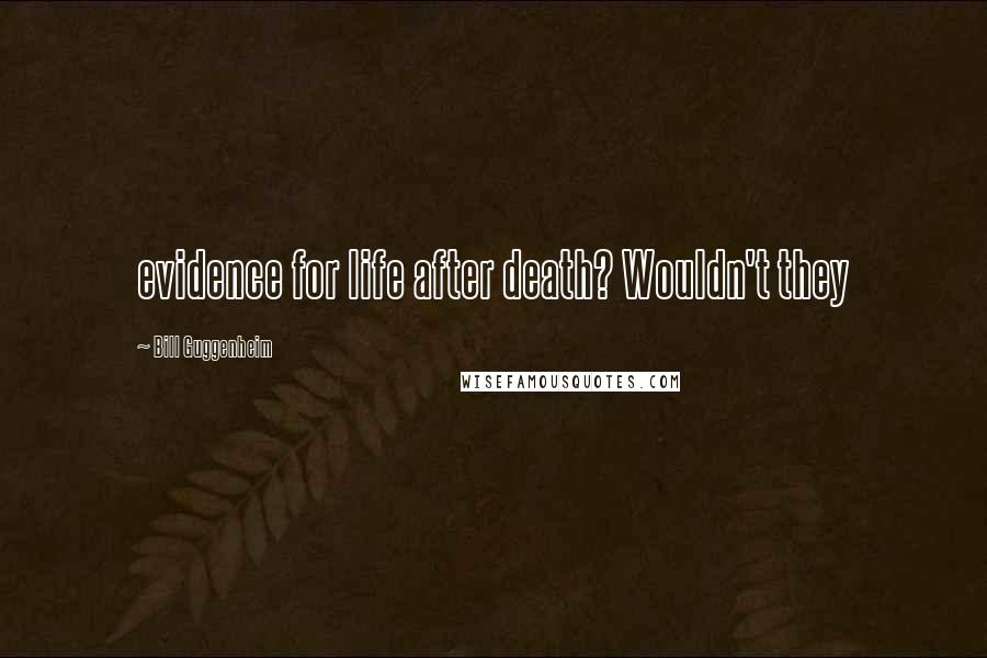 Bill Guggenheim Quotes: evidence for life after death? Wouldn't they
