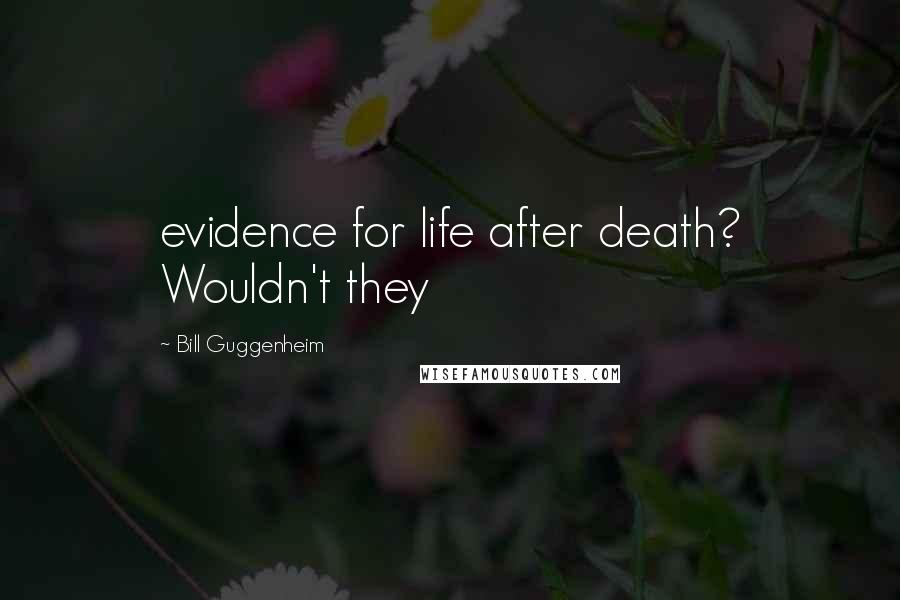 Bill Guggenheim Quotes: evidence for life after death? Wouldn't they