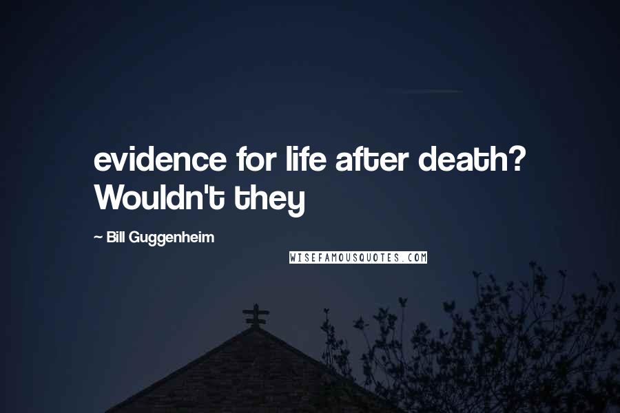 Bill Guggenheim Quotes: evidence for life after death? Wouldn't they