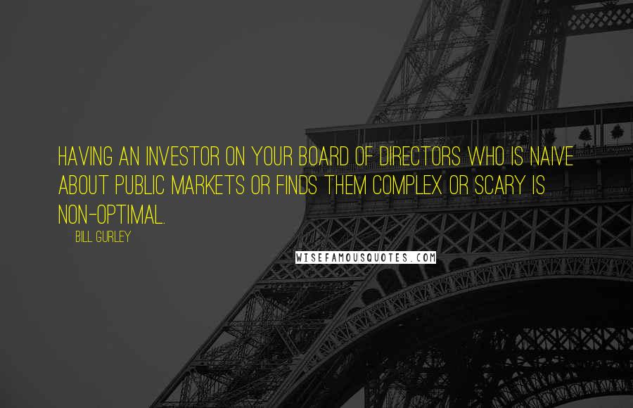 Bill Gurley Quotes: Having an investor on your board of directors who is naive about public markets or finds them complex or scary is non-optimal.