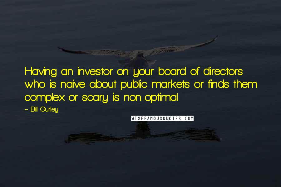 Bill Gurley Quotes: Having an investor on your board of directors who is naive about public markets or finds them complex or scary is non-optimal.