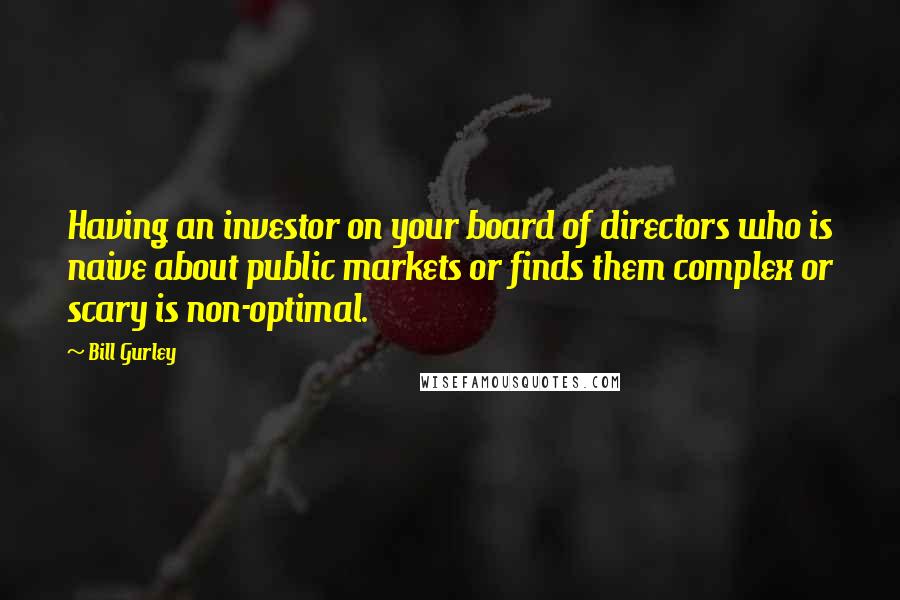 Bill Gurley Quotes: Having an investor on your board of directors who is naive about public markets or finds them complex or scary is non-optimal.