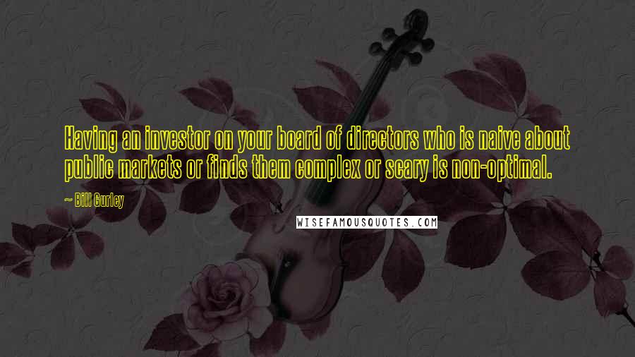 Bill Gurley Quotes: Having an investor on your board of directors who is naive about public markets or finds them complex or scary is non-optimal.