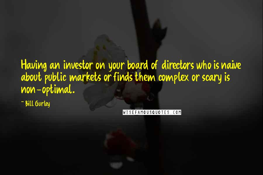 Bill Gurley Quotes: Having an investor on your board of directors who is naive about public markets or finds them complex or scary is non-optimal.