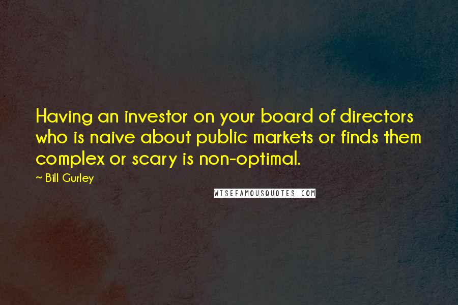 Bill Gurley Quotes: Having an investor on your board of directors who is naive about public markets or finds them complex or scary is non-optimal.