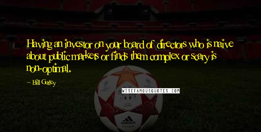 Bill Gurley Quotes: Having an investor on your board of directors who is naive about public markets or finds them complex or scary is non-optimal.