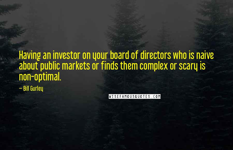 Bill Gurley Quotes: Having an investor on your board of directors who is naive about public markets or finds them complex or scary is non-optimal.