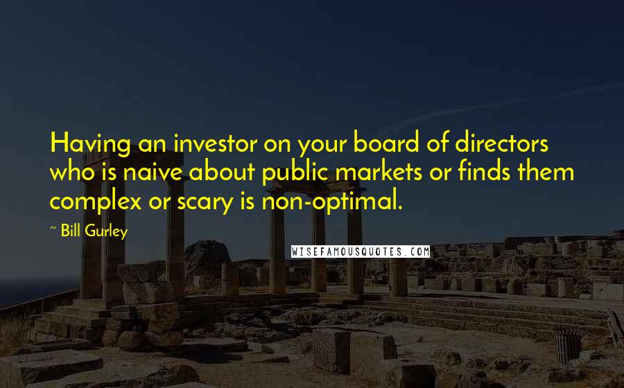 Bill Gurley Quotes: Having an investor on your board of directors who is naive about public markets or finds them complex or scary is non-optimal.