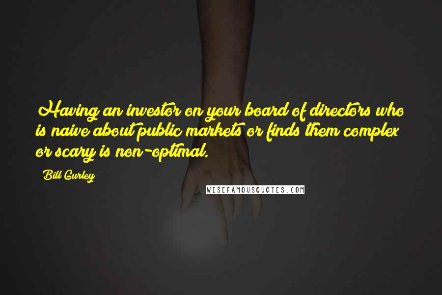 Bill Gurley Quotes: Having an investor on your board of directors who is naive about public markets or finds them complex or scary is non-optimal.