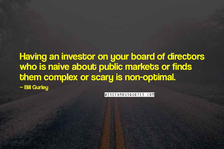 Bill Gurley Quotes: Having an investor on your board of directors who is naive about public markets or finds them complex or scary is non-optimal.
