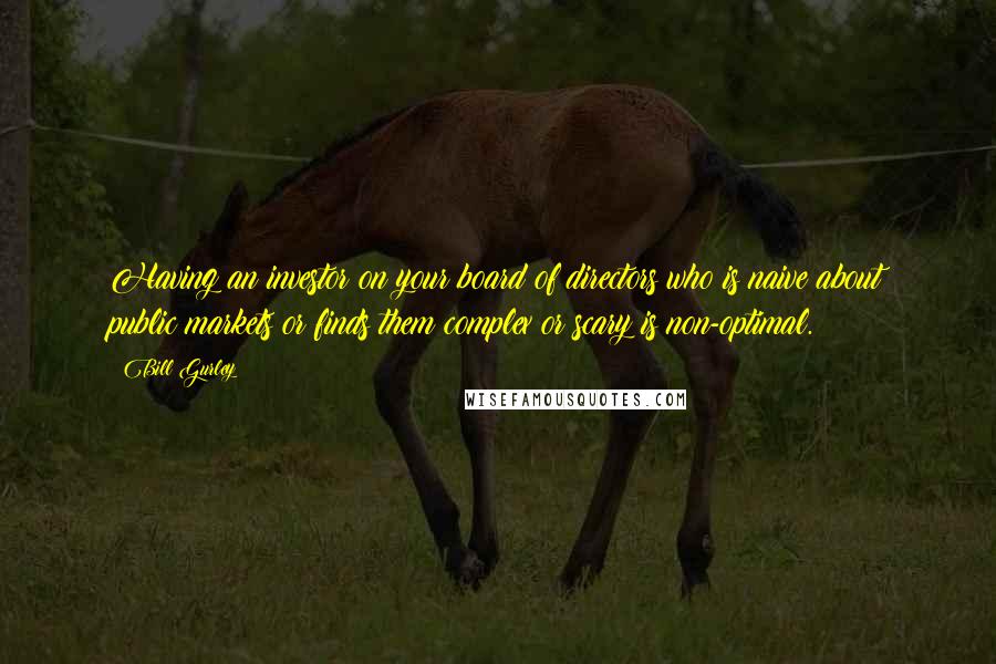 Bill Gurley Quotes: Having an investor on your board of directors who is naive about public markets or finds them complex or scary is non-optimal.