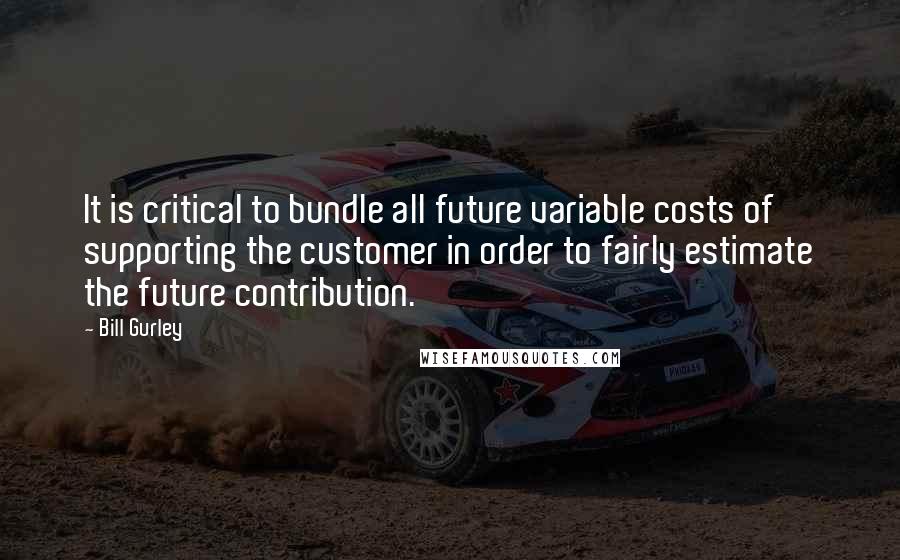 Bill Gurley Quotes: It is critical to bundle all future variable costs of supporting the customer in order to fairly estimate the future contribution.