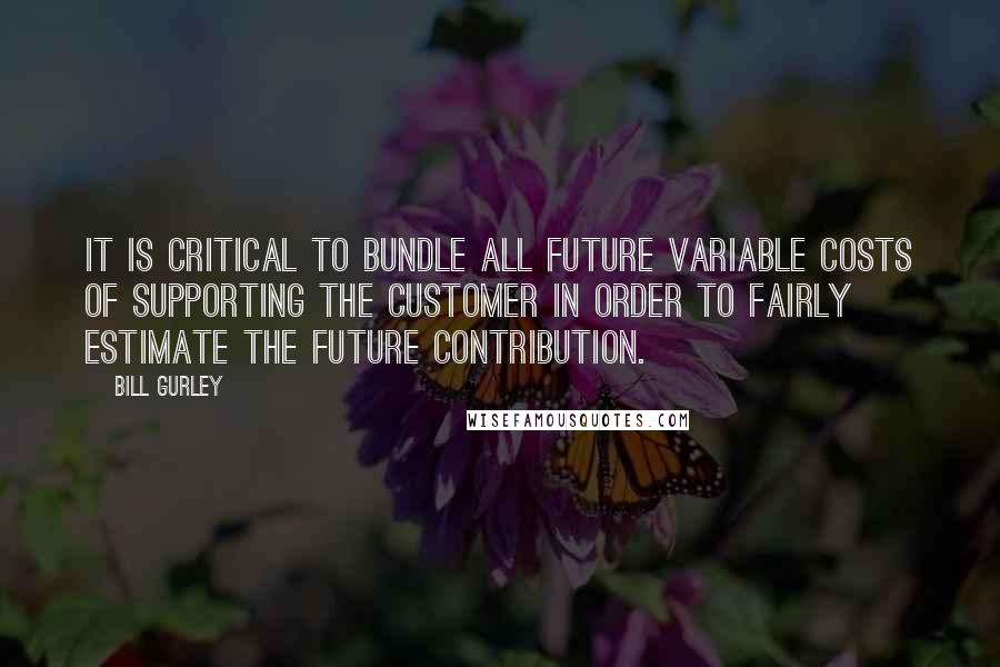 Bill Gurley Quotes: It is critical to bundle all future variable costs of supporting the customer in order to fairly estimate the future contribution.