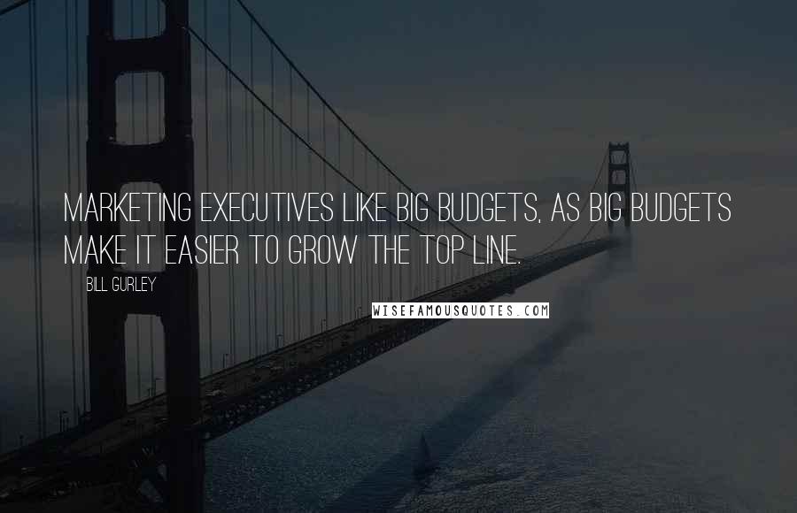 Bill Gurley Quotes: Marketing executives like big budgets, as big budgets make it easier to grow the top line.