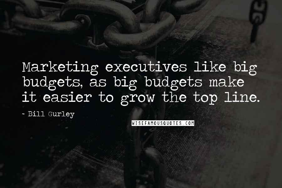 Bill Gurley Quotes: Marketing executives like big budgets, as big budgets make it easier to grow the top line.