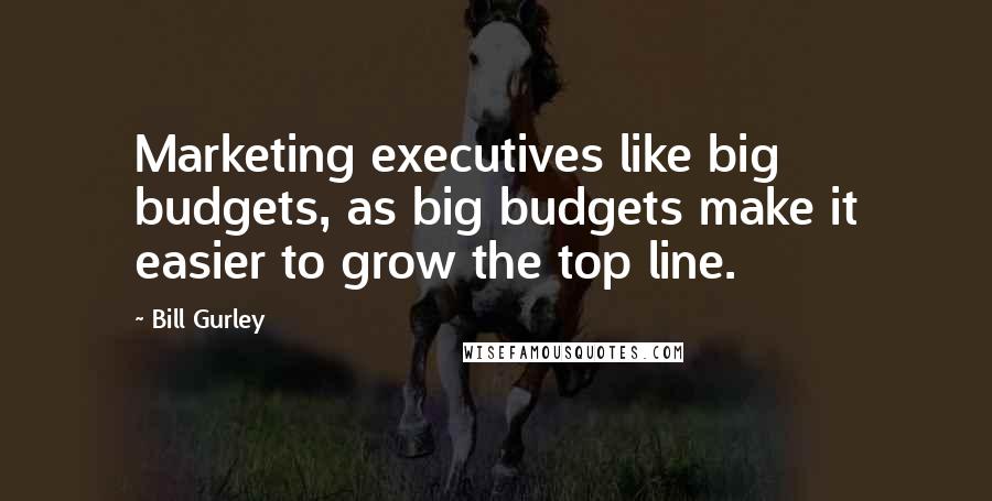 Bill Gurley Quotes: Marketing executives like big budgets, as big budgets make it easier to grow the top line.