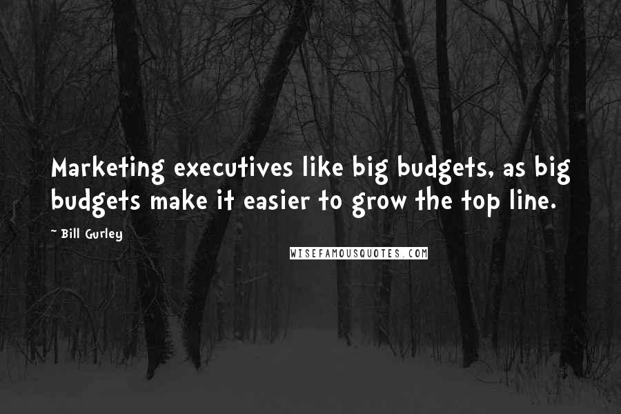 Bill Gurley Quotes: Marketing executives like big budgets, as big budgets make it easier to grow the top line.