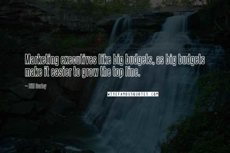 Bill Gurley Quotes: Marketing executives like big budgets, as big budgets make it easier to grow the top line.