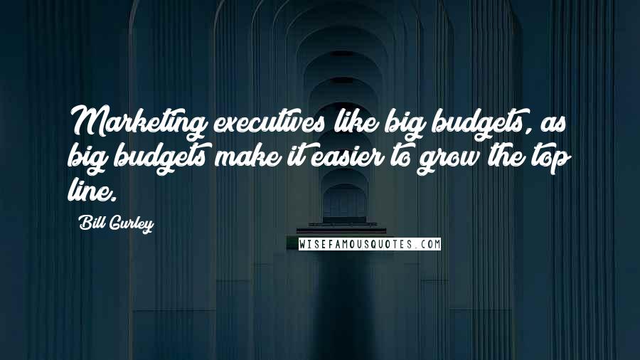 Bill Gurley Quotes: Marketing executives like big budgets, as big budgets make it easier to grow the top line.