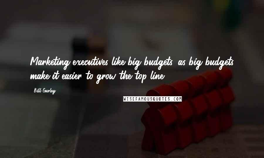 Bill Gurley Quotes: Marketing executives like big budgets, as big budgets make it easier to grow the top line.