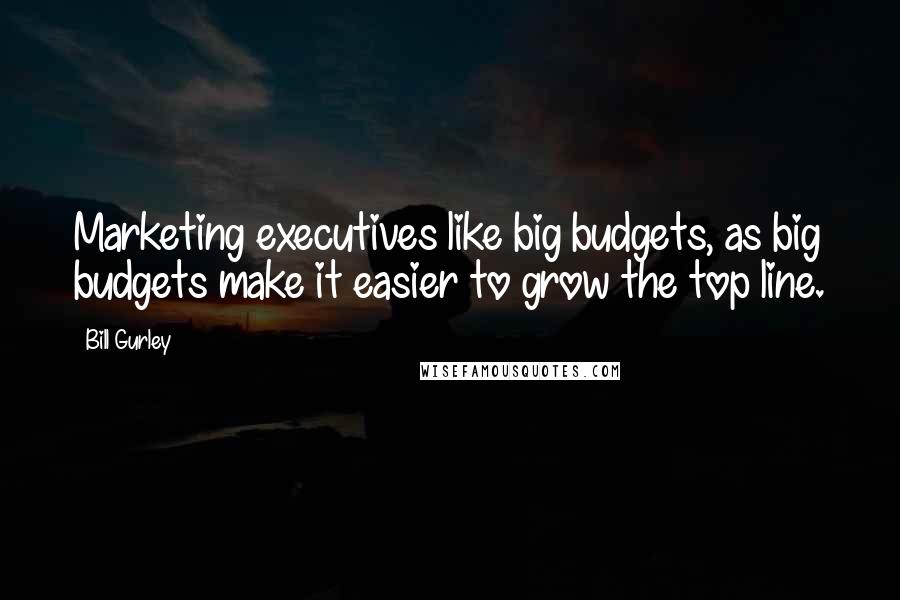 Bill Gurley Quotes: Marketing executives like big budgets, as big budgets make it easier to grow the top line.