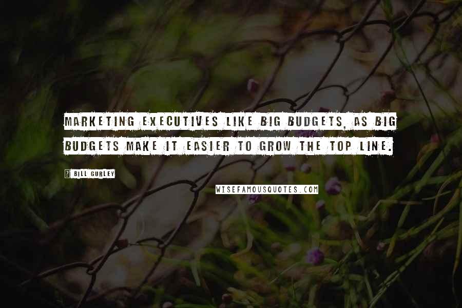 Bill Gurley Quotes: Marketing executives like big budgets, as big budgets make it easier to grow the top line.