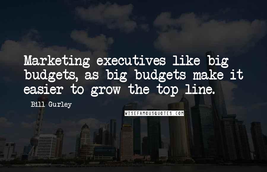 Bill Gurley Quotes: Marketing executives like big budgets, as big budgets make it easier to grow the top line.