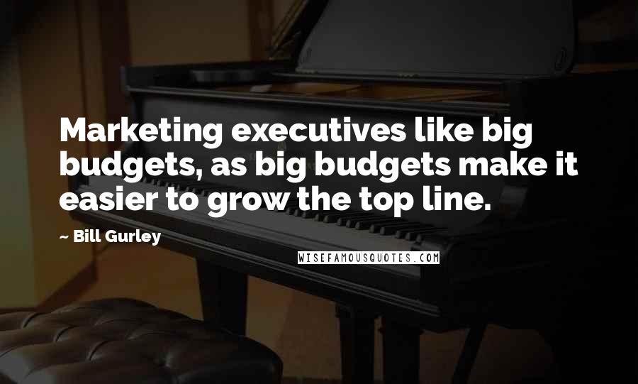 Bill Gurley Quotes: Marketing executives like big budgets, as big budgets make it easier to grow the top line.