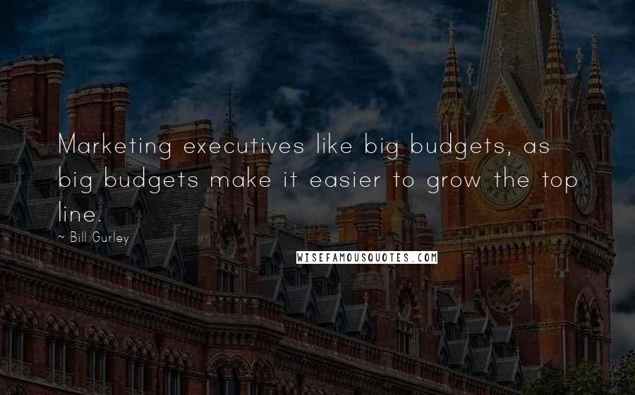 Bill Gurley Quotes: Marketing executives like big budgets, as big budgets make it easier to grow the top line.