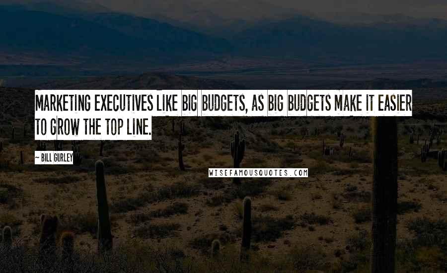 Bill Gurley Quotes: Marketing executives like big budgets, as big budgets make it easier to grow the top line.