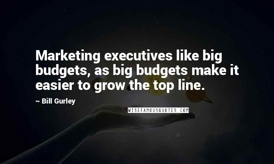 Bill Gurley Quotes: Marketing executives like big budgets, as big budgets make it easier to grow the top line.