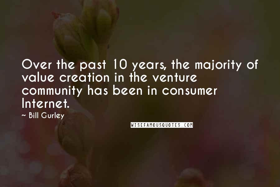 Bill Gurley Quotes: Over the past 10 years, the majority of value creation in the venture community has been in consumer Internet.