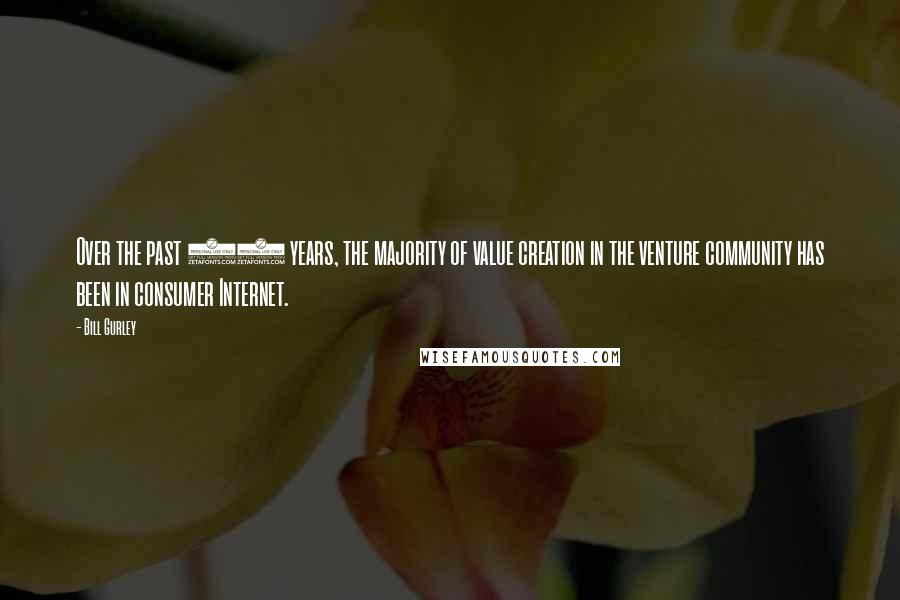 Bill Gurley Quotes: Over the past 10 years, the majority of value creation in the venture community has been in consumer Internet.