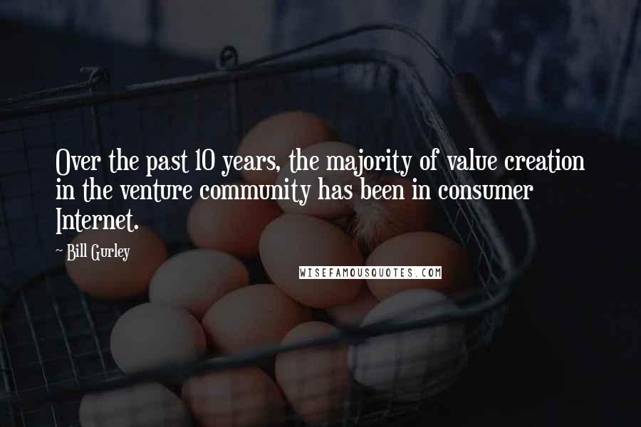 Bill Gurley Quotes: Over the past 10 years, the majority of value creation in the venture community has been in consumer Internet.