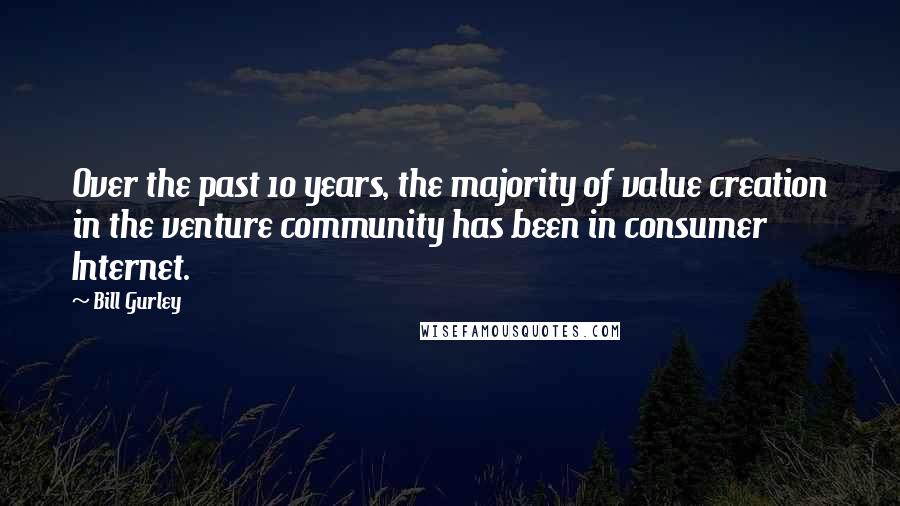 Bill Gurley Quotes: Over the past 10 years, the majority of value creation in the venture community has been in consumer Internet.