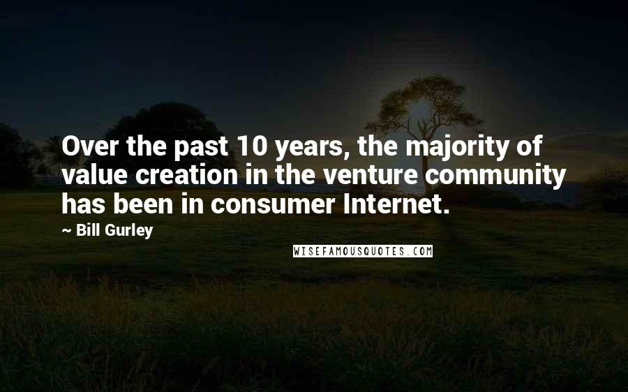 Bill Gurley Quotes: Over the past 10 years, the majority of value creation in the venture community has been in consumer Internet.