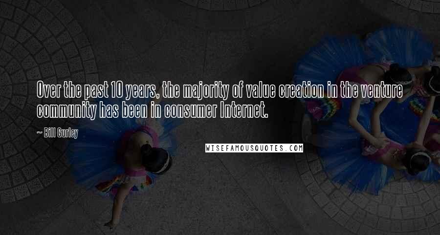 Bill Gurley Quotes: Over the past 10 years, the majority of value creation in the venture community has been in consumer Internet.