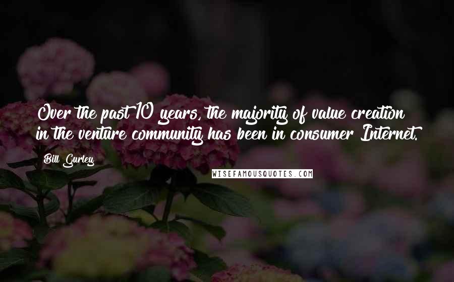 Bill Gurley Quotes: Over the past 10 years, the majority of value creation in the venture community has been in consumer Internet.