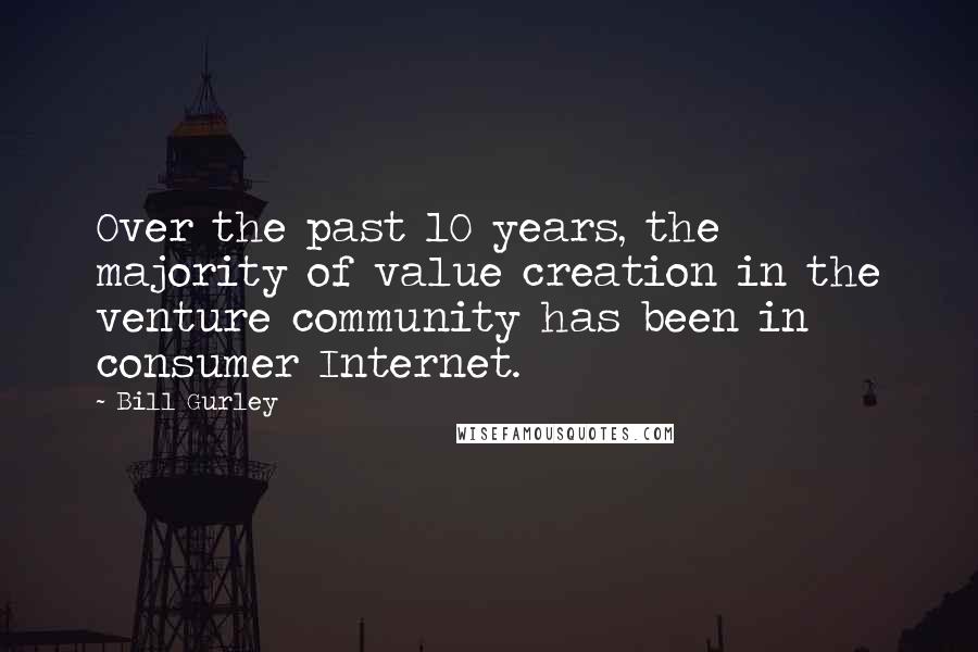 Bill Gurley Quotes: Over the past 10 years, the majority of value creation in the venture community has been in consumer Internet.