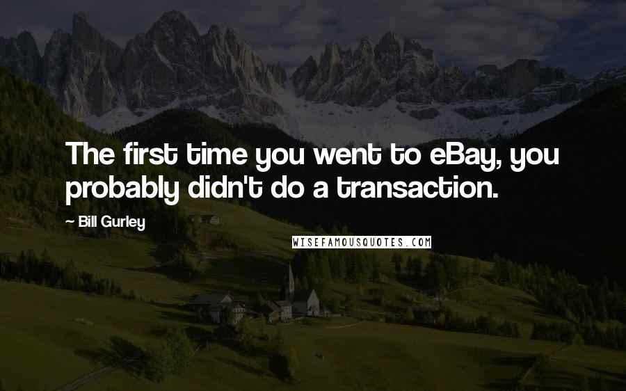 Bill Gurley Quotes: The first time you went to eBay, you probably didn't do a transaction.