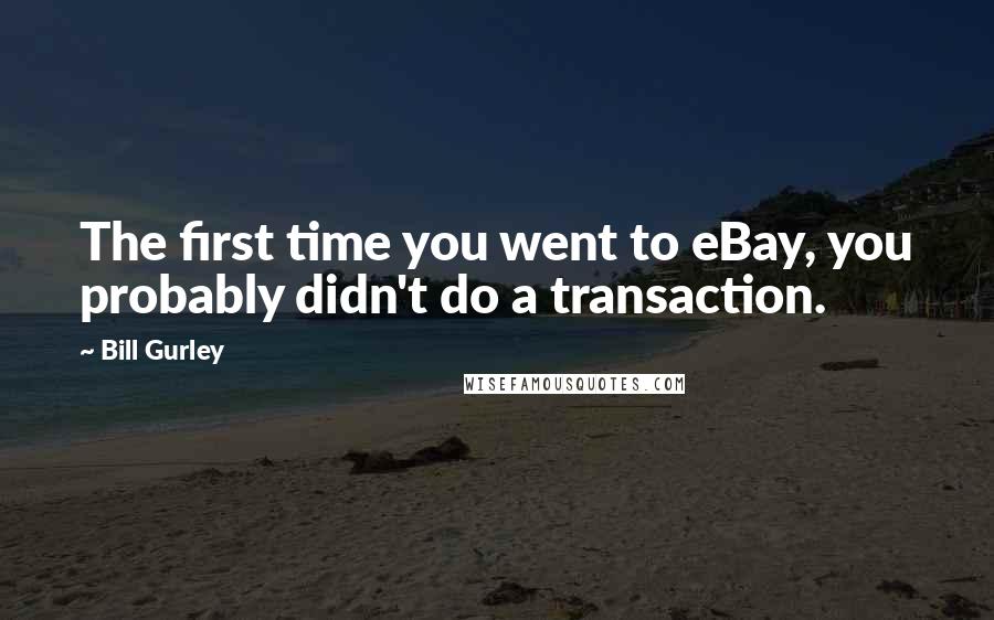 Bill Gurley Quotes: The first time you went to eBay, you probably didn't do a transaction.