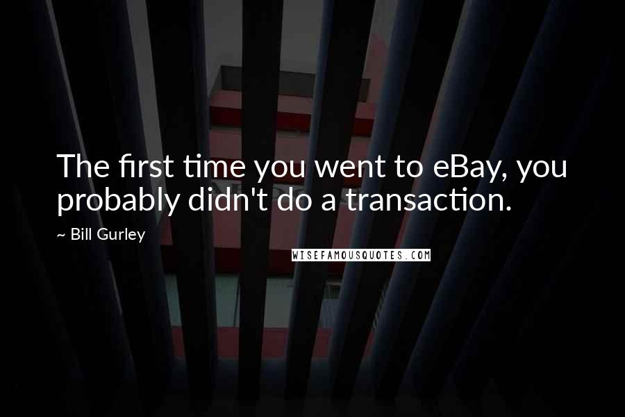 Bill Gurley Quotes: The first time you went to eBay, you probably didn't do a transaction.