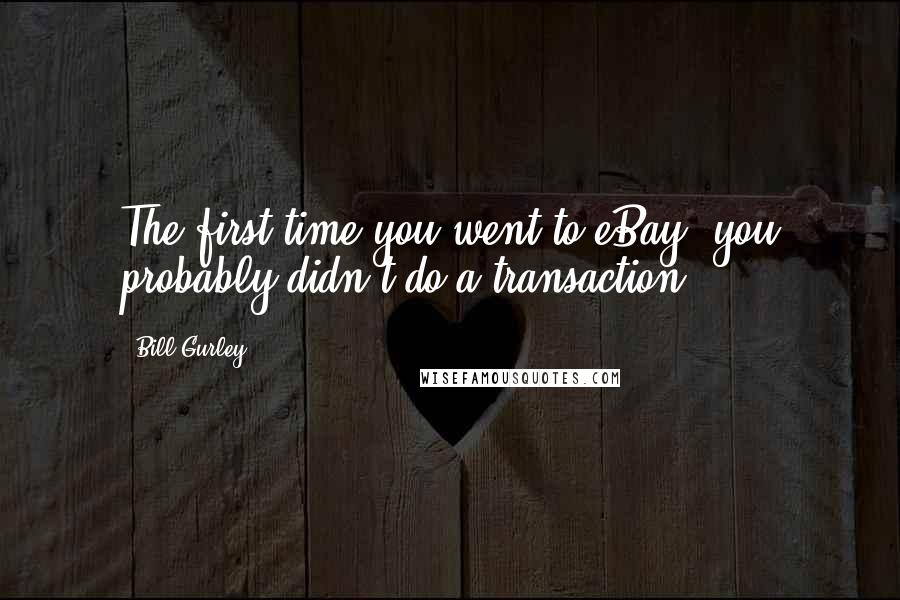 Bill Gurley Quotes: The first time you went to eBay, you probably didn't do a transaction.