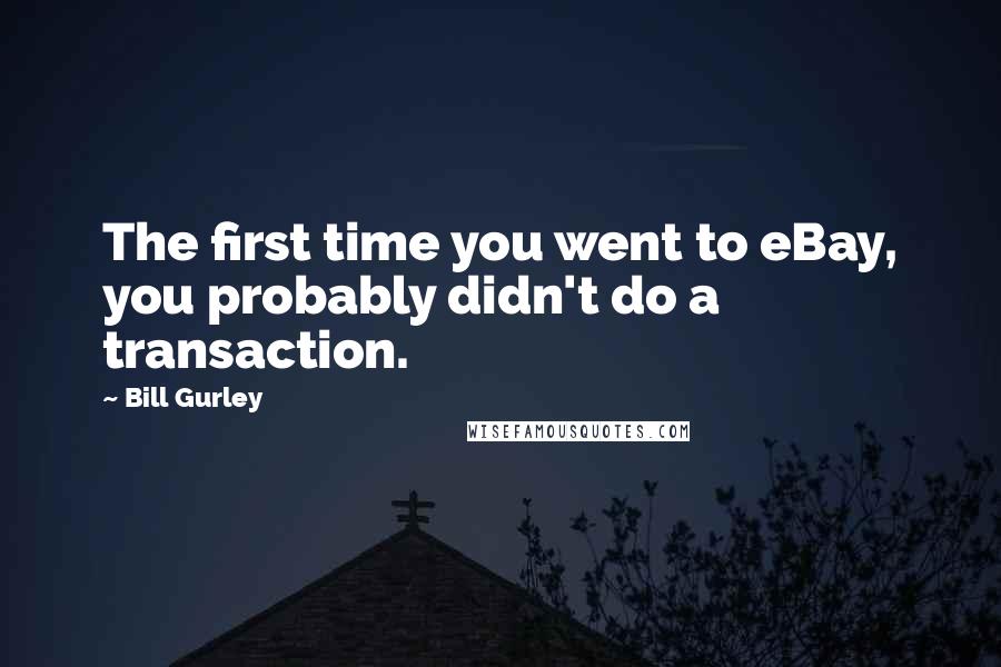 Bill Gurley Quotes: The first time you went to eBay, you probably didn't do a transaction.