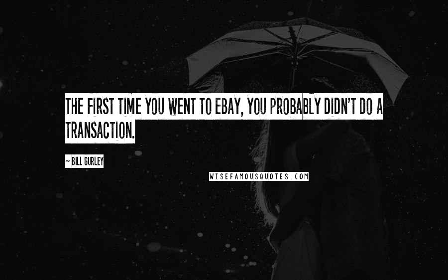 Bill Gurley Quotes: The first time you went to eBay, you probably didn't do a transaction.