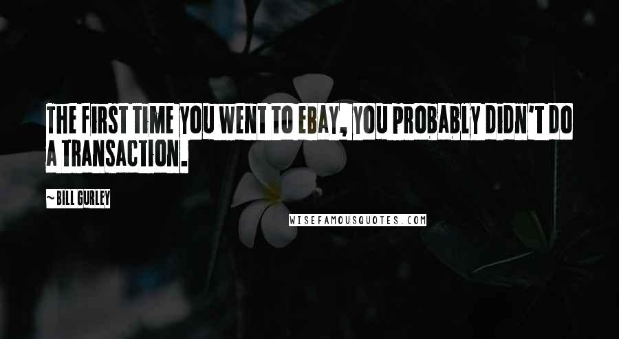 Bill Gurley Quotes: The first time you went to eBay, you probably didn't do a transaction.