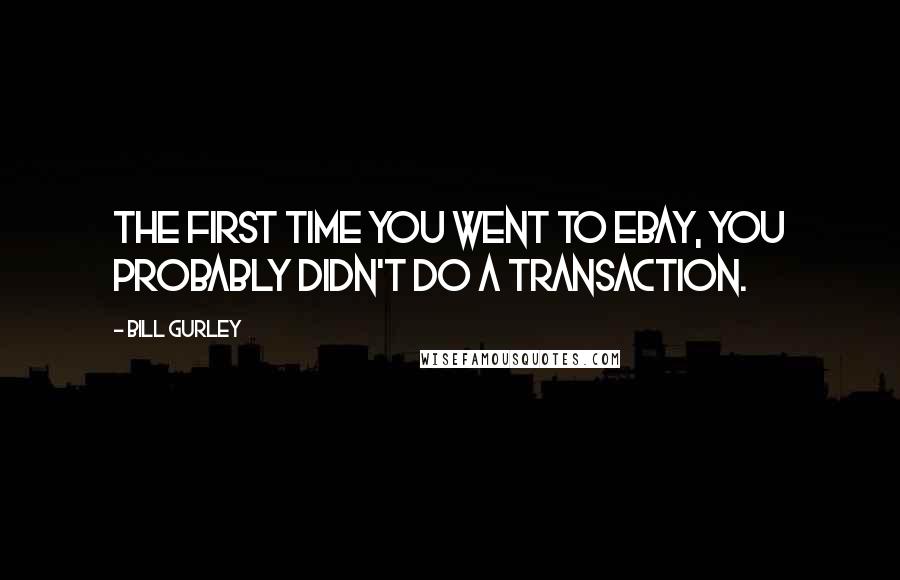Bill Gurley Quotes: The first time you went to eBay, you probably didn't do a transaction.