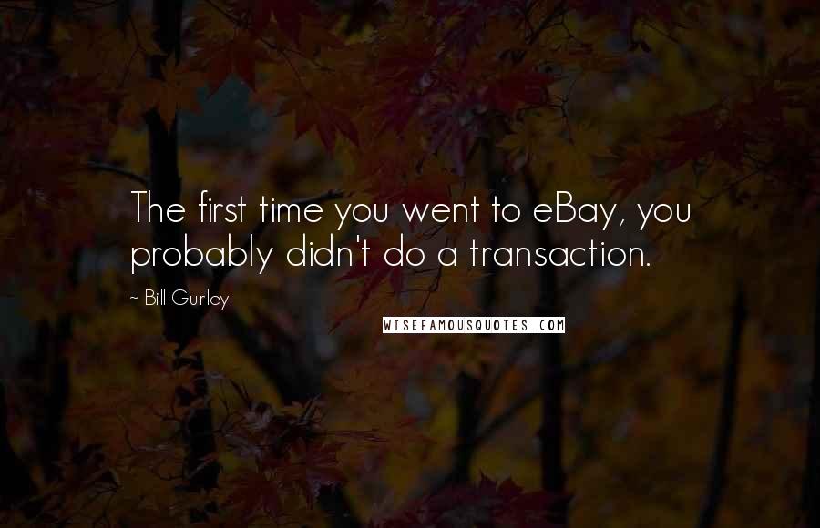 Bill Gurley Quotes: The first time you went to eBay, you probably didn't do a transaction.